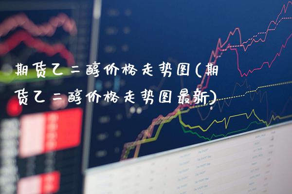 期货乙二醇价格走势图(期货乙二醇价格走势图最新)_https://www.xmqjcw.com_期货直播室_第1张
