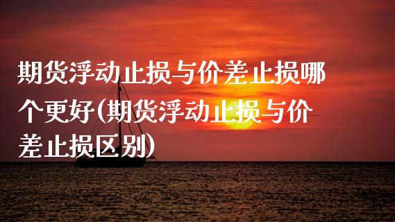 期货浮动止损与价差止损哪个更好(期货浮动止损与价差止损区别)_https://www.xmqjcw.com_期货开户_第1张