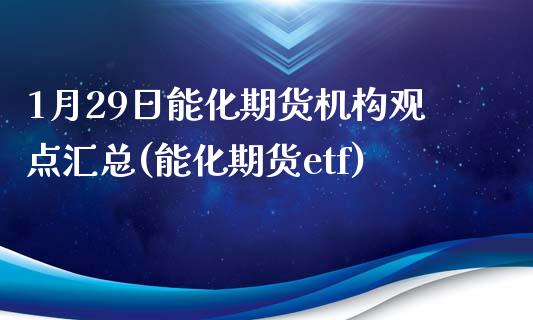 1月29日能化期货机构观点汇总(能化期货etf)_https://www.xmqjcw.com_期货行情_第1张