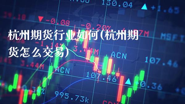 杭州期货行业如何(杭州期货怎么交易)_https://www.xmqjcw.com_期货行情_第1张