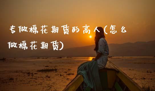 专做棉花期货的高人(怎么做棉花期货)_https://www.xmqjcw.com_期货行情_第1张