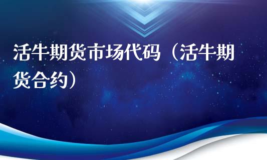 活牛期货市场代码（活牛期货合约）_https://www.xmqjcw.com_期货直播室_第1张
