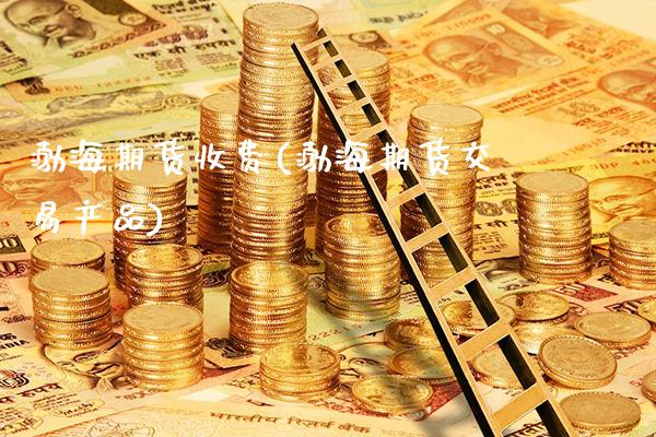 渤海期货收费(渤海期货交易产品)_https://www.xmqjcw.com_期货直播室_第1张