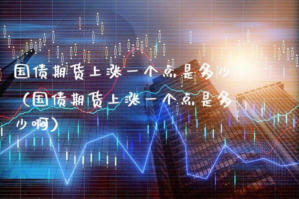 国债期货上涨一个点是多少（国债期货上涨一个点是多少啊）_https://www.xmqjcw.com_期货直播室_第1张