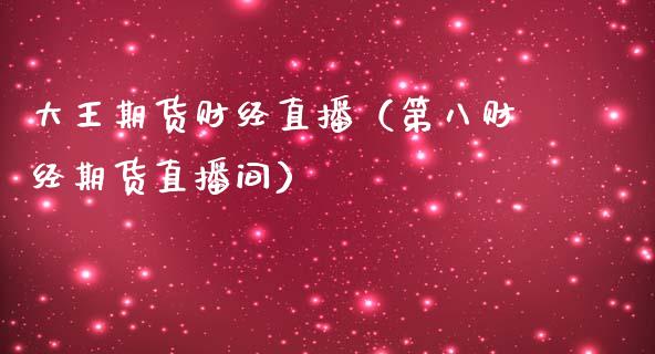 大王期货财经直播（第八财经期货直播间）_https://www.xmqjcw.com_期货直播室_第1张