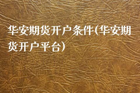 华安期货开户条件(华安期货开户平台)_https://www.xmqjcw.com_期货投资_第1张