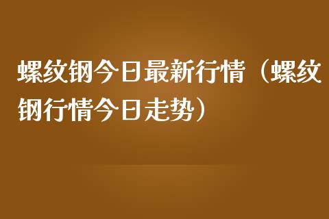 螺纹钢今日最新行情（螺纹钢行情今日走势）_https://www.xmqjcw.com_期货投资_第1张