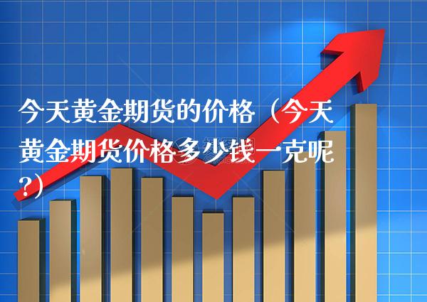 今天黄金期货的价格（今天黄金期货价格多少钱一克呢?）_https://www.xmqjcw.com_期货直播室_第1张