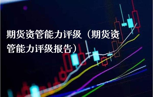 期货资管能力评级（期货资管能力评级报告）_https://www.xmqjcw.com_期货直播室_第1张