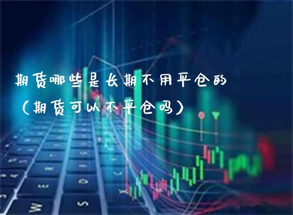 期货哪些是长期不用平仓的（期货可以不平仓吗）_https://www.xmqjcw.com_期货开户_第1张