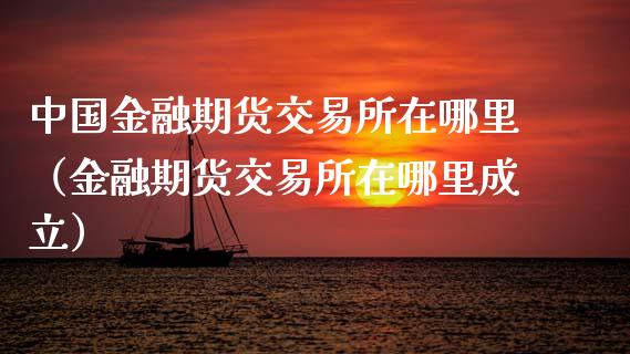 中国金融期货交易所在哪里（金融期货交易所在哪里成立）_https://www.xmqjcw.com_期货投资_第1张