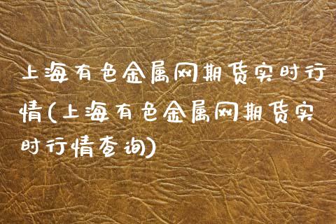 上海有色金属网期货实时行情(上海有色金属网期货实时行情查询)_https://www.xmqjcw.com_期货行情_第1张