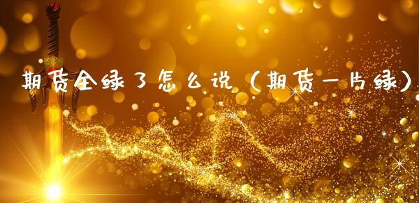 期货全绿了怎么说（期货一片绿）_https://www.xmqjcw.com_期货直播室_第1张