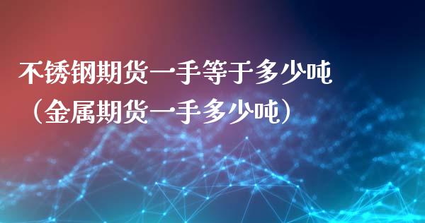 不锈钢期货一手等于多少吨（金属期货一手多少吨）_https://www.xmqjcw.com_期货投资_第1张
