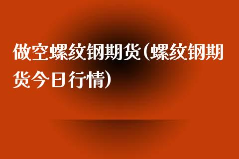 做空螺纹钢期货(螺纹钢期货今日行情)_https://www.xmqjcw.com_期货百科_第1张