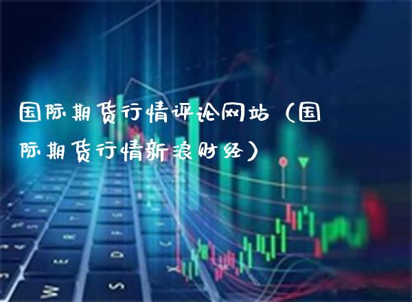 国际期货行情评论网站（国际期货行情新浪财经）_https://www.xmqjcw.com_期货直播室_第1张