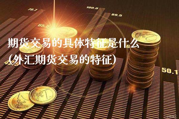 期货交易的具体特征是什么(外汇期货交易的特征)_https://www.xmqjcw.com_期货百科_第1张