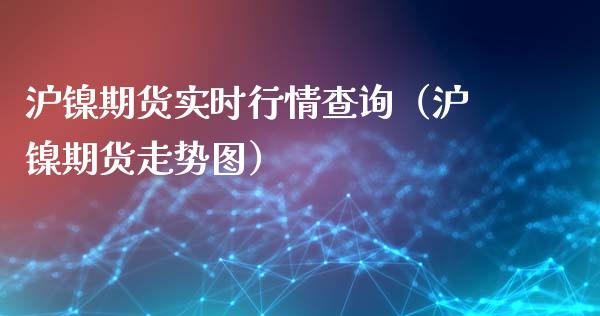 沪镍期货实时行情查询（沪镍期货走势图）_https://www.xmqjcw.com_期货行情_第1张
