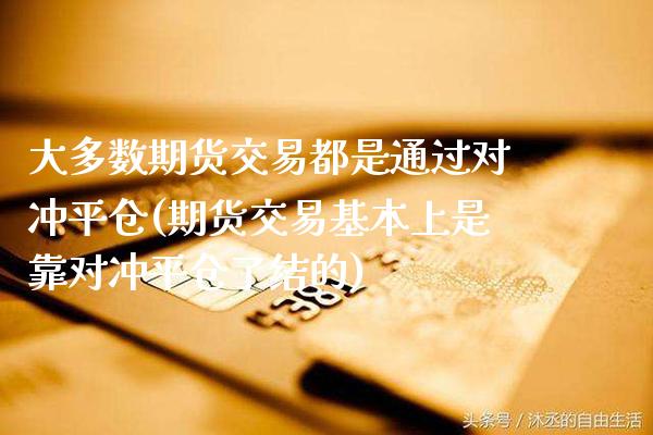 大多数期货交易都是通过对冲平仓(期货交易基本上是靠对冲平仓了结的)_https://www.xmqjcw.com_期货百科_第1张