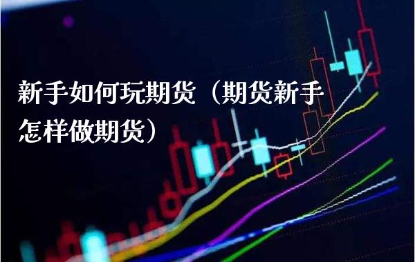 新手如何玩期货（期货新手怎样做期货）_https://www.xmqjcw.com_期货投资_第1张