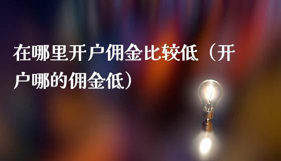 在哪里开户佣金比较低（开户哪的佣金低）_https://www.xmqjcw.com_期货投资_第1张