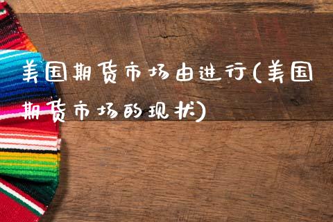 美国期货市场由进行(美国期货市场的现状)_https://www.xmqjcw.com_股票投资_第1张