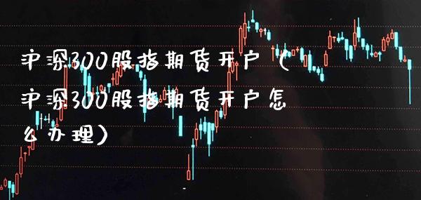 沪深300股指期货开户（沪深300股指期货开户怎么办理）_https://www.xmqjcw.com_期货直播室_第1张