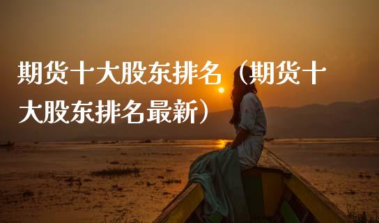 期货十大股东排名（期货十大股东排名最新）_https://www.xmqjcw.com_期货直播室_第1张