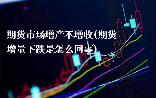 期货市场增产不增收(期货增量下跌是怎么回事)_https://www.xmqjcw.com_期货百科_第1张