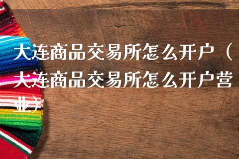 大连商品交易所怎么开户（大连商品交易所怎么开户营业）_https://www.xmqjcw.com_期货行情_第1张