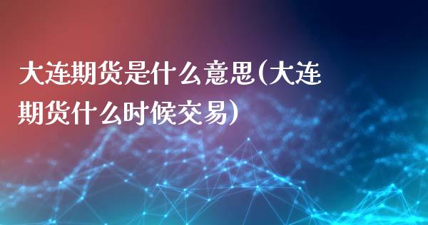 大连期货是什么意思(大连期货什么时候交易)_https://www.xmqjcw.com_期货直播室_第1张