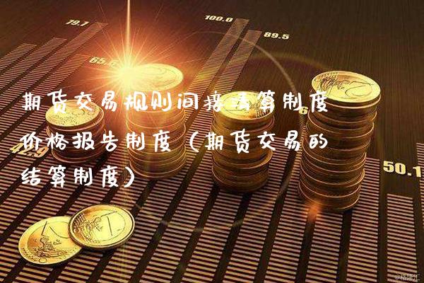 期货交易规则间接清算制度价格报告制度（期货交易的结算制度）_https://www.xmqjcw.com_期货投资_第1张