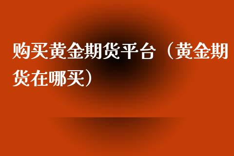 购买黄金期货平台（黄金期货在哪买）_https://www.xmqjcw.com_期货投资_第1张