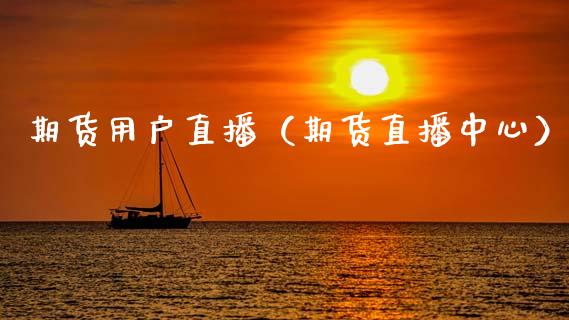 期货用户直播（期货直播中心）_https://www.xmqjcw.com_期货投资_第1张