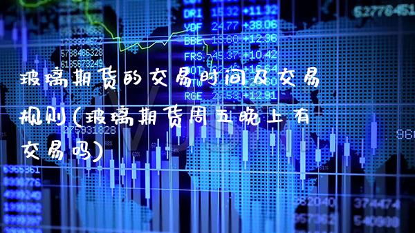 玻璃期货的交易时间及交易规则(玻璃期货周五晚上有交易吗)_https://www.xmqjcw.com_股票投资_第1张