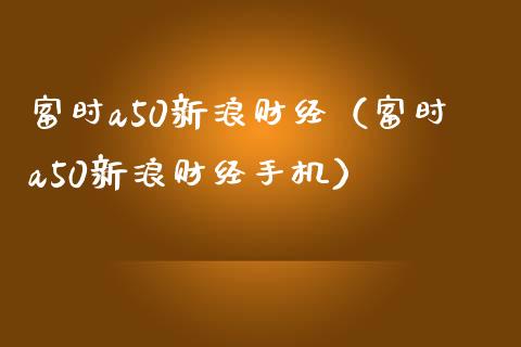 富时a50新浪财经（富时a50新浪财经手机）_https://www.xmqjcw.com_期货投资_第1张