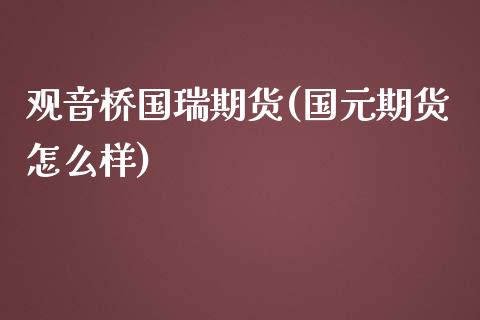 观音桥国瑞期货(国元期货怎么样)_https://www.xmqjcw.com_期货投资_第1张