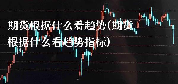 期货根据什么看趋势(期货根据什么看趋势指标)_https://www.xmqjcw.com_期货开户_第1张