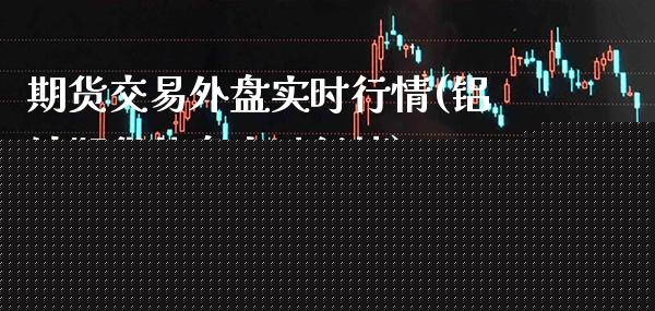 期货交易外盘实时行情(铝锭期货外盘实时行情)_https://www.xmqjcw.com_期货百科_第1张