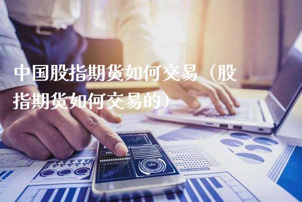 中国股指期货如何交易（股指期货如何交易的）_https://www.xmqjcw.com_期货直播室_第1张