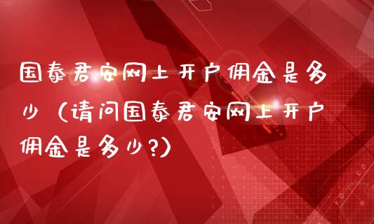国泰君安网上开户佣金是多少（请问国泰君安网上开户佣金是多少?）_https://www.xmqjcw.com_期货投资_第1张