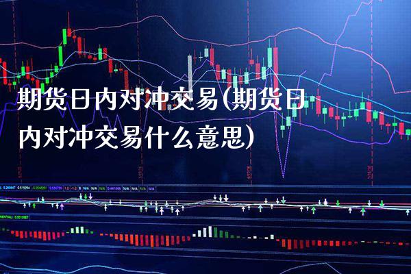 期货日内对冲交易(期货日内对冲交易什么意思)_https://www.xmqjcw.com_期货投资_第1张