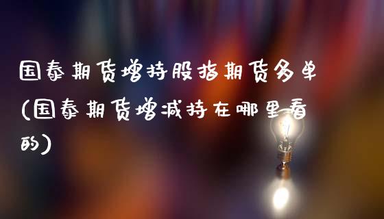 国泰期货增持股指期货多单(国泰期货增减持在哪里看的)_https://www.xmqjcw.com_期货行情_第1张