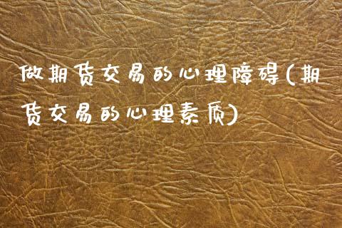 做期货交易的心理障碍(期货交易的心理素质)_https://www.xmqjcw.com_期货百科_第1张