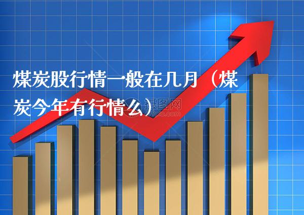 煤炭股行情一般在几月（煤炭今年有行情么）_https://www.xmqjcw.com_期货行情_第1张