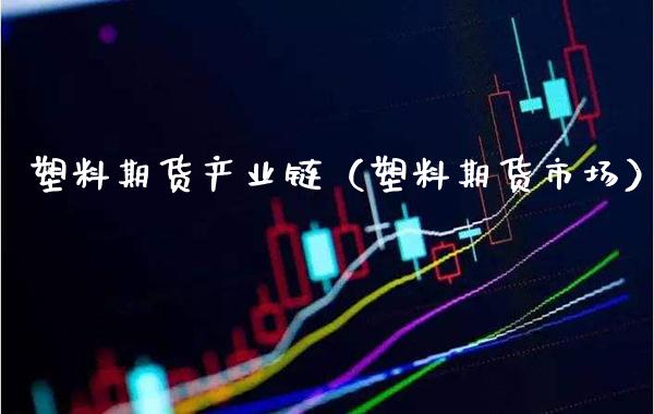 塑料期货产业链（塑料期货市场）_https://www.xmqjcw.com_期货开户_第1张