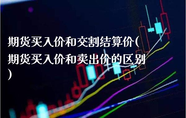 期货买入价和交割结算价(期货买入价和卖出价的区别)_https://www.xmqjcw.com_期货百科_第1张