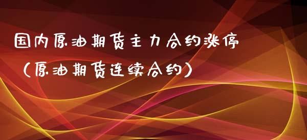 国内原油期货主力合约涨停（原油期货连续合约）_https://www.xmqjcw.com_期货投资_第1张