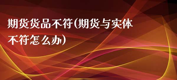 期货货品不符(期货与实体不符怎么办)_https://www.xmqjcw.com_期货直播室_第1张