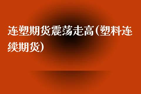 连塑期货震荡走高(塑料连续期货)_https://www.xmqjcw.com_期货投资_第1张